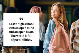 Leave high school with an open mind and an open heart. The world is full of possibilities.